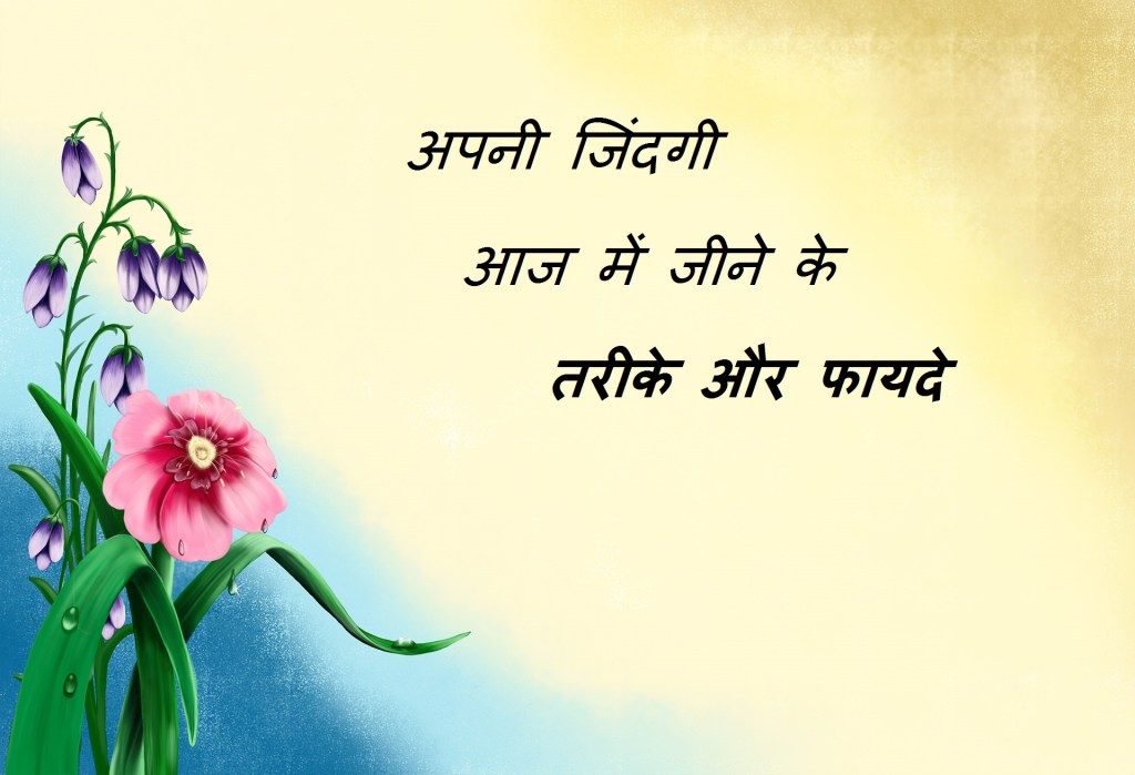आज में अपनी जिंदगी जीने के तरीके और फायदे